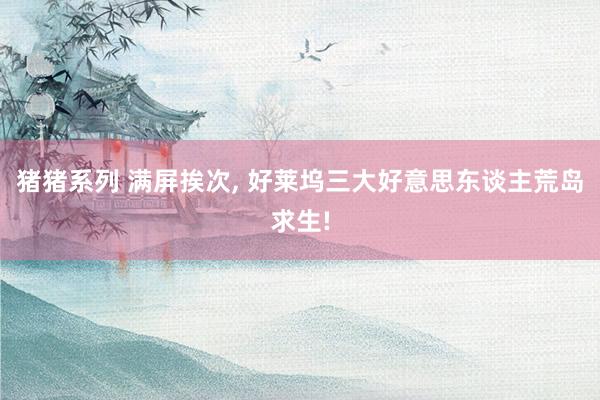 猪猪系列 满屏挨次， 好莱坞三大好意思东谈主荒岛求生!
